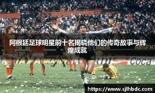 阿根廷足球明星前十名揭晓他们的传奇故事与辉煌成就
